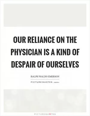 Our reliance on the physician is a kind of despair of ourselves Picture Quote #1