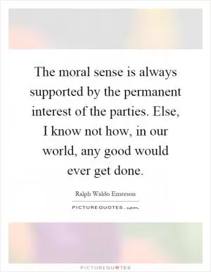 The moral sense is always supported by the permanent interest of the parties. Else, I know not how, in our world, any good would ever get done Picture Quote #1