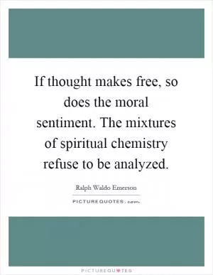 If thought makes free, so does the moral sentiment. The mixtures of spiritual chemistry refuse to be analyzed Picture Quote #1