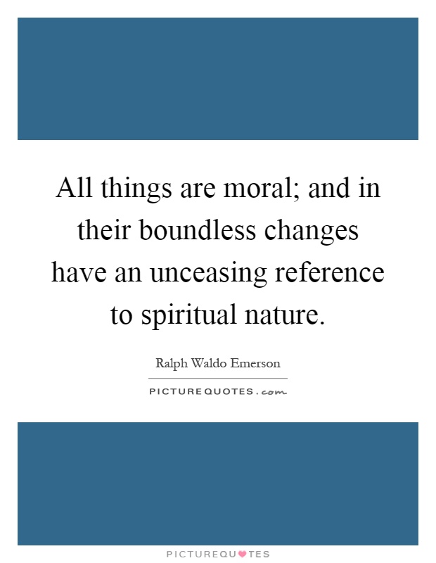All things are moral; and in their boundless changes have an unceasing reference to spiritual nature Picture Quote #1