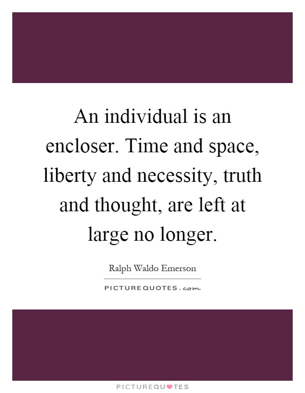 An individual is an encloser. Time and space, liberty and necessity, truth and thought, are left at large no longer Picture Quote #1