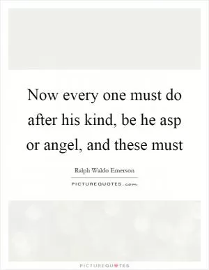 Now every one must do after his kind, be he asp or angel, and these must Picture Quote #1