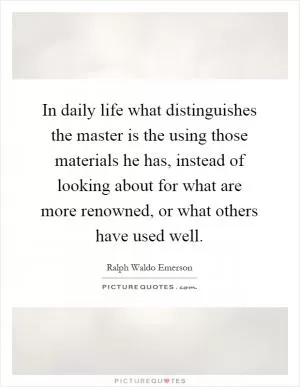 In daily life what distinguishes the master is the using those materials he has, instead of looking about for what are more renowned, or what others have used well Picture Quote #1