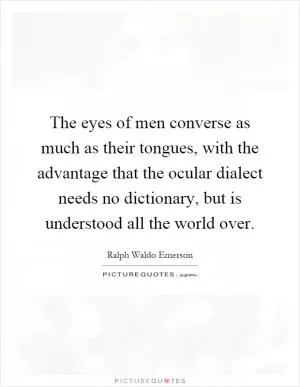 The eyes of men converse as much as their tongues, with the advantage that the ocular dialect needs no dictionary, but is understood all the world over Picture Quote #1