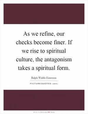 As we refine, our checks become finer. If we rise to spiritual culture, the antagonism takes a spiritual form Picture Quote #1