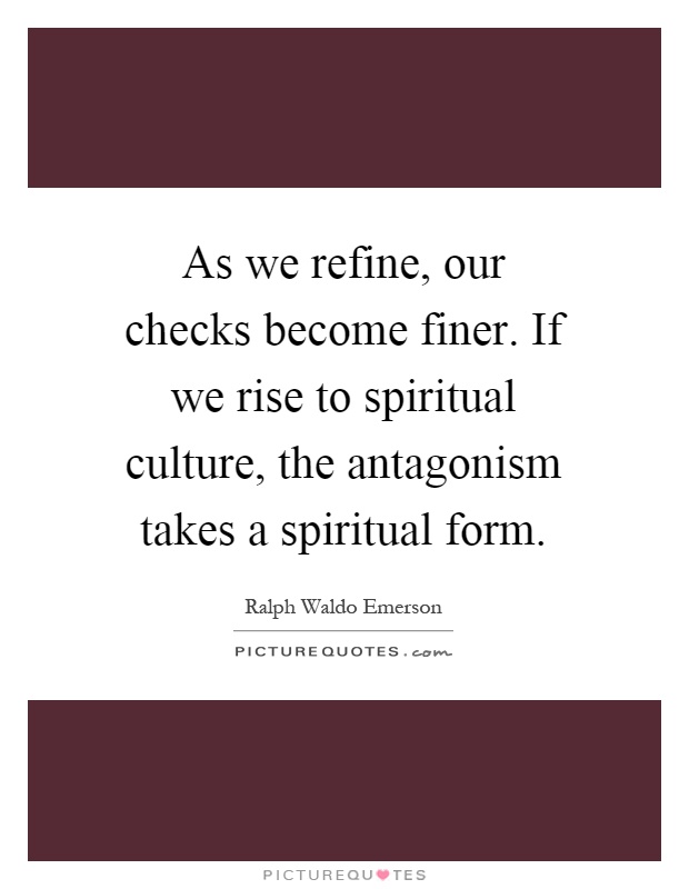 As we refine, our checks become finer. If we rise to spiritual culture, the antagonism takes a spiritual form Picture Quote #1