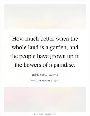 How much better when the whole land is a garden, and the people have grown up in the bowers of a paradise Picture Quote #1