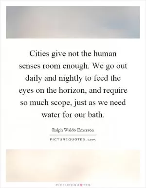 Cities give not the human senses room enough. We go out daily and nightly to feed the eyes on the horizon, and require so much scope, just as we need water for our bath Picture Quote #1