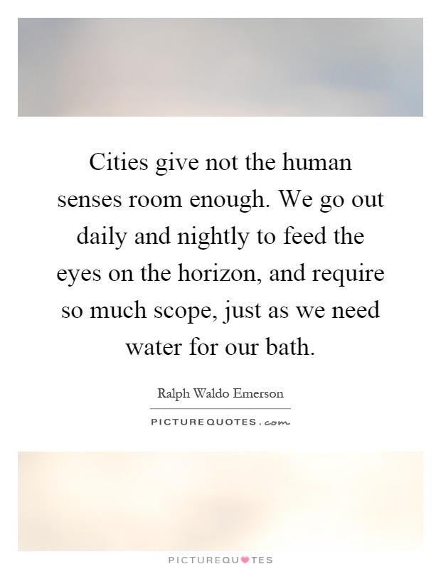 Cities give not the human senses room enough. We go out daily and nightly to feed the eyes on the horizon, and require so much scope, just as we need water for our bath Picture Quote #1