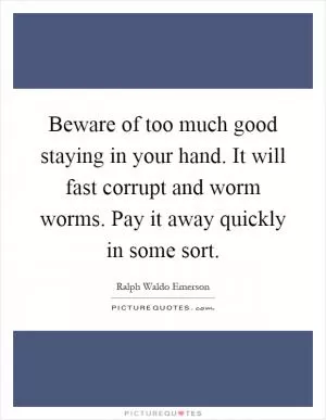 Beware of too much good staying in your hand. It will fast corrupt and worm worms. Pay it away quickly in some sort Picture Quote #1