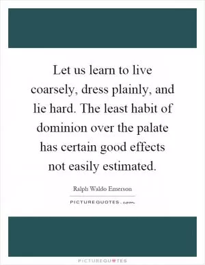 Let us learn to live coarsely, dress plainly, and lie hard. The least habit of dominion over the palate has certain good effects not easily estimated Picture Quote #1