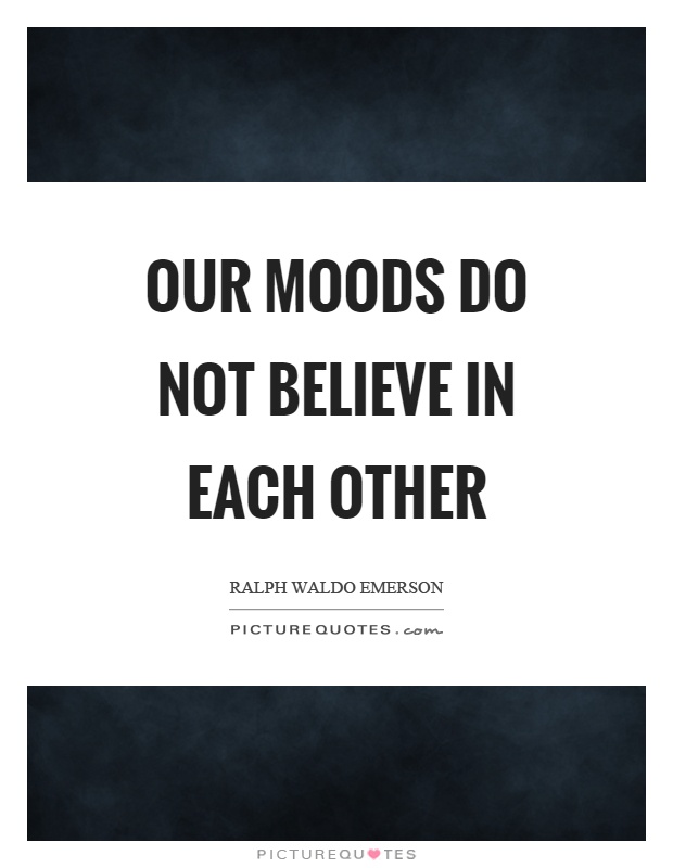 Our moods do not believe in each other Picture Quote #1