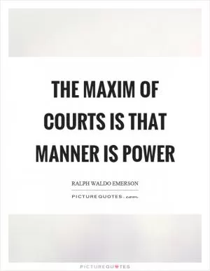 The maxim of courts is that manner is power Picture Quote #1