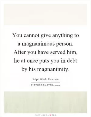 You cannot give anything to a magnanimous person. After you have served him, he at once puts you in debt by his magnanimity Picture Quote #1
