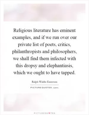 Religious literature has eminent examples, and if we run over our private list of poets, critics, philanthropists and philosophers, we shall find them infected with this dropsy and elephantiasis, which we ought to have tapped Picture Quote #1
