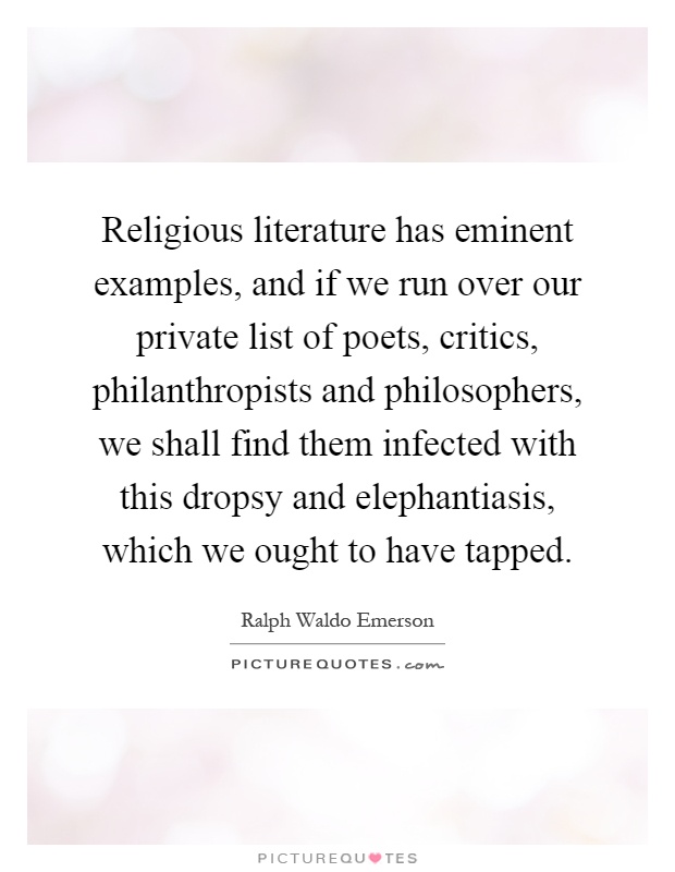 Religious literature has eminent examples, and if we run over our private list of poets, critics, philanthropists and philosophers, we shall find them infected with this dropsy and elephantiasis, which we ought to have tapped Picture Quote #1