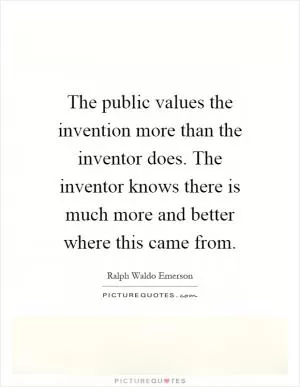 The public values the invention more than the inventor does. The inventor knows there is much more and better where this came from Picture Quote #1