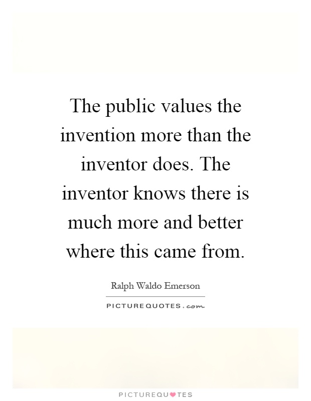 The public values the invention more than the inventor does. The inventor knows there is much more and better where this came from Picture Quote #1