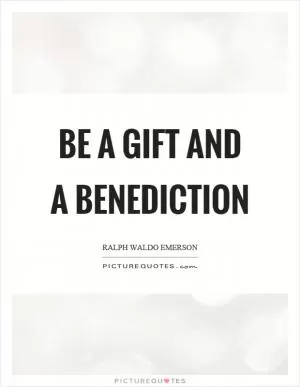 Be a gift and a benediction Picture Quote #1