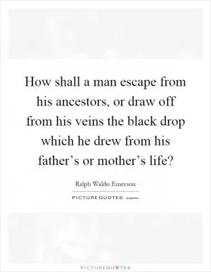 How shall a man escape from his ancestors, or draw off from his veins the black drop which he drew from his father’s or mother’s life? Picture Quote #1