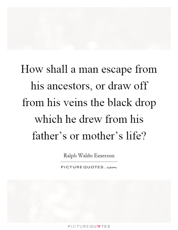 How shall a man escape from his ancestors, or draw off from his veins the black drop which he drew from his father's or mother's life? Picture Quote #1