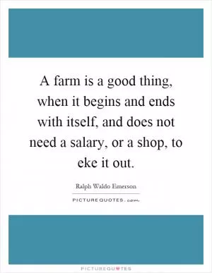 A farm is a good thing, when it begins and ends with itself, and does not need a salary, or a shop, to eke it out Picture Quote #1