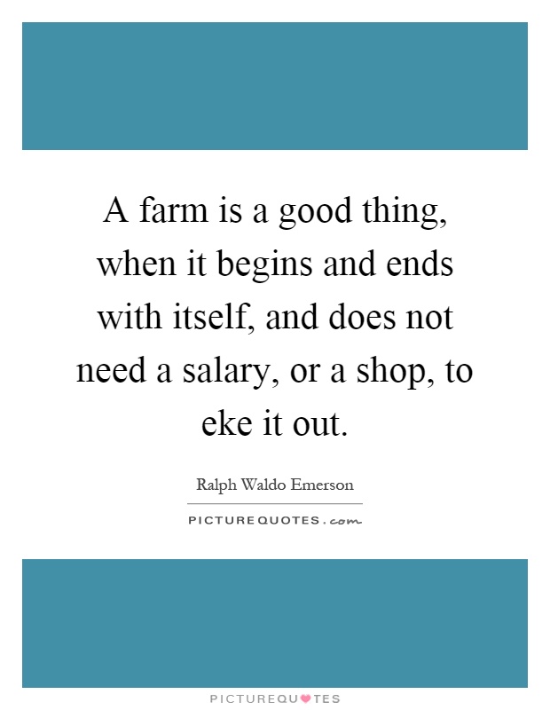 A farm is a good thing, when it begins and ends with itself, and does not need a salary, or a shop, to eke it out Picture Quote #1