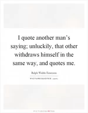I quote another man’s saying; unluckily, that other withdraws himself in the same way, and quotes me Picture Quote #1