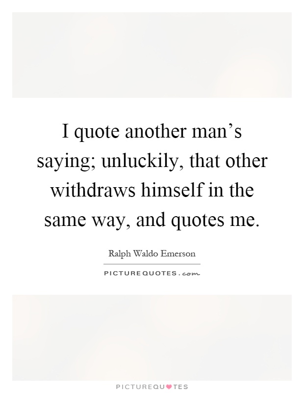 I quote another man's saying; unluckily, that other withdraws himself in the same way, and quotes me Picture Quote #1