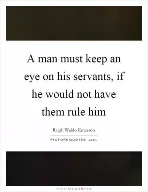 A man must keep an eye on his servants, if he would not have them rule him Picture Quote #1