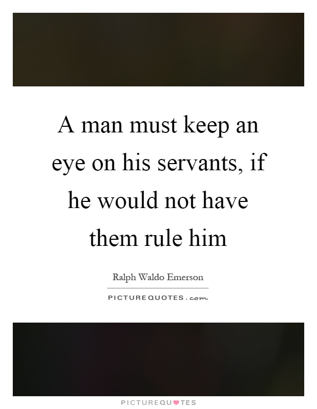 A man must keep an eye on his servants, if he would not have them rule him Picture Quote #1