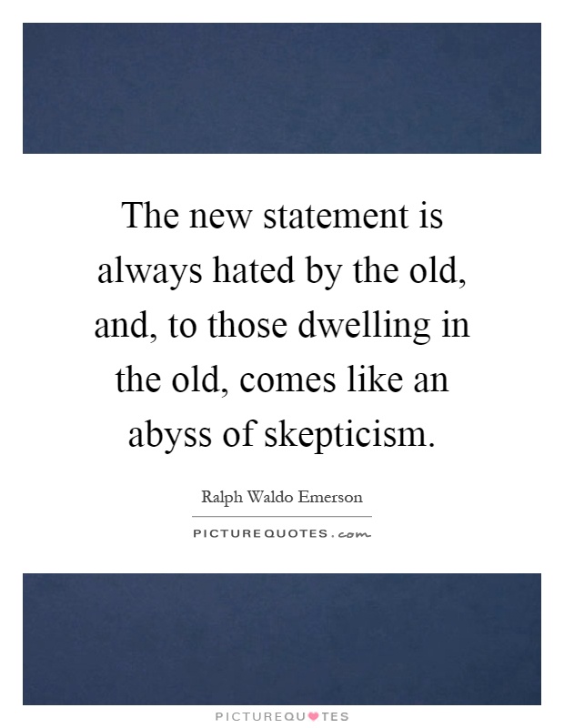 The new statement is always hated by the old, and, to those dwelling in the old, comes like an abyss of skepticism Picture Quote #1