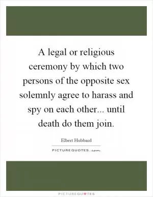 A legal or religious ceremony by which two persons of the opposite sex solemnly agree to harass and spy on each other... until death do them join Picture Quote #1
