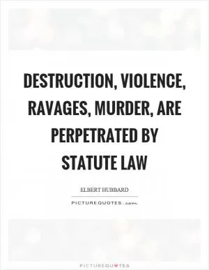 Destruction, violence, ravages, murder, are perpetrated by statute law Picture Quote #1