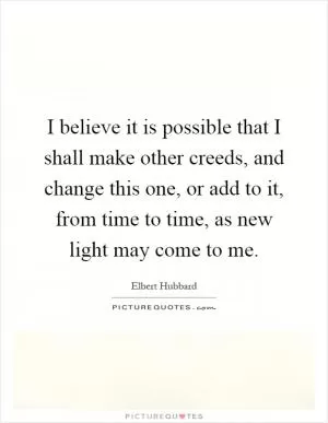 I believe it is possible that I shall make other creeds, and change this one, or add to it, from time to time, as new light may come to me Picture Quote #1