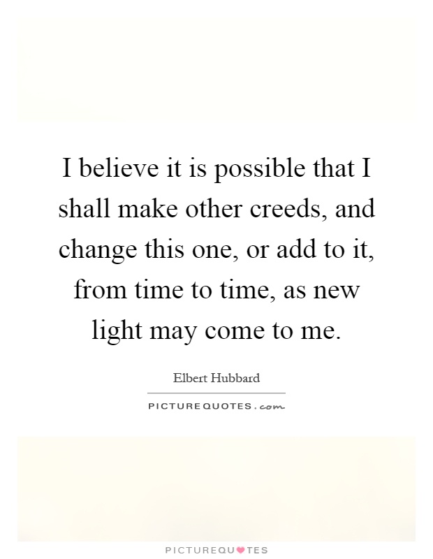 I believe it is possible that I shall make other creeds, and change this one, or add to it, from time to time, as new light may come to me Picture Quote #1