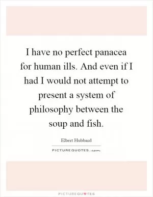 I have no perfect panacea for human ills. And even if I had I would not attempt to present a system of philosophy between the soup and fish Picture Quote #1