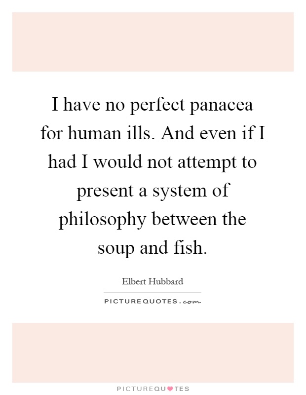 I have no perfect panacea for human ills. And even if I had I would not attempt to present a system of philosophy between the soup and fish Picture Quote #1