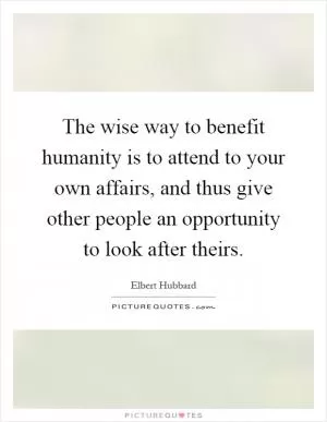 The wise way to benefit humanity is to attend to your own affairs, and thus give other people an opportunity to look after theirs Picture Quote #1