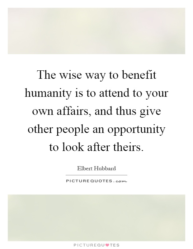 The wise way to benefit humanity is to attend to your own affairs, and thus give other people an opportunity to look after theirs Picture Quote #1