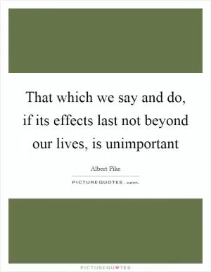 That which we say and do, if its effects last not beyond our lives, is unimportant Picture Quote #1