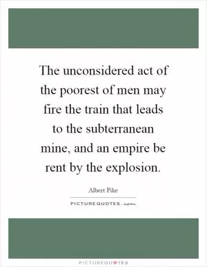 The unconsidered act of the poorest of men may fire the train that leads to the subterranean mine, and an empire be rent by the explosion Picture Quote #1