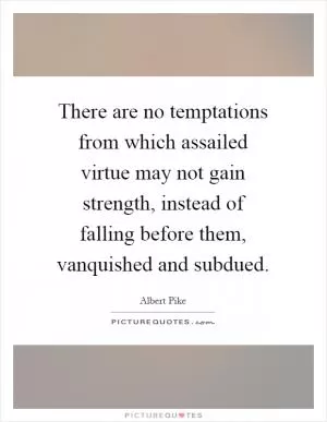 There are no temptations from which assailed virtue may not gain strength, instead of falling before them, vanquished and subdued Picture Quote #1