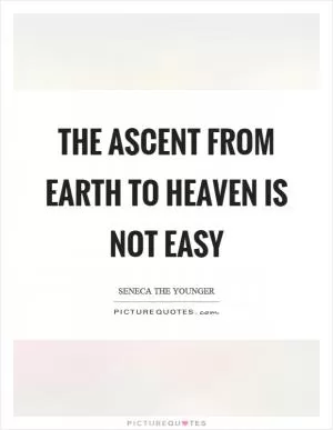 The ascent from earth to heaven is not easy Picture Quote #1