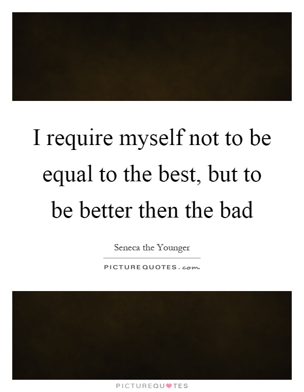 I require myself not to be equal to the best, but to be better then the bad Picture Quote #1
