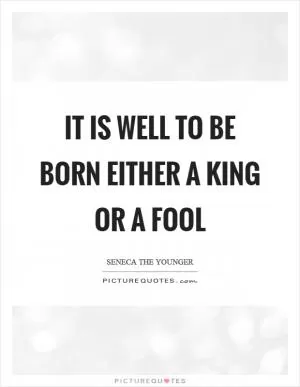 It is well to be born either a king or a fool Picture Quote #1