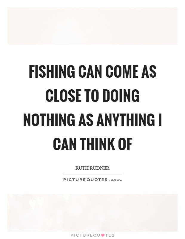 Fishing can come as close to doing nothing as anything I can think of Picture Quote #1