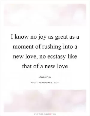 I know no joy as great as a moment of rushing into a new love, no ecstasy like that of a new love Picture Quote #1