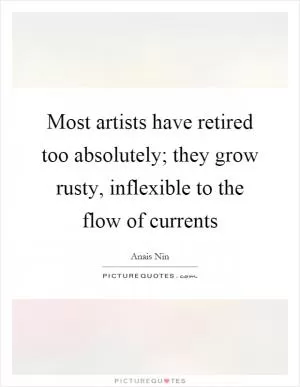 Most artists have retired too absolutely; they grow rusty, inflexible to the flow of currents Picture Quote #1