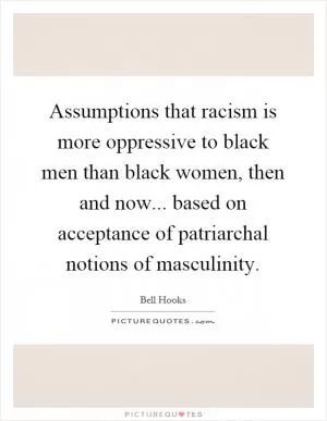 Assumptions that racism is more oppressive to black men than black women, then and now... based on acceptance of patriarchal notions of masculinity Picture Quote #1